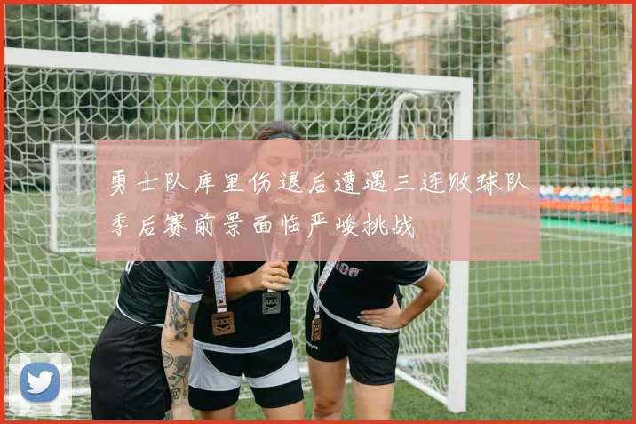 勇士队库里伤退后遭遇三连败球队季后赛前景面临严峻挑战