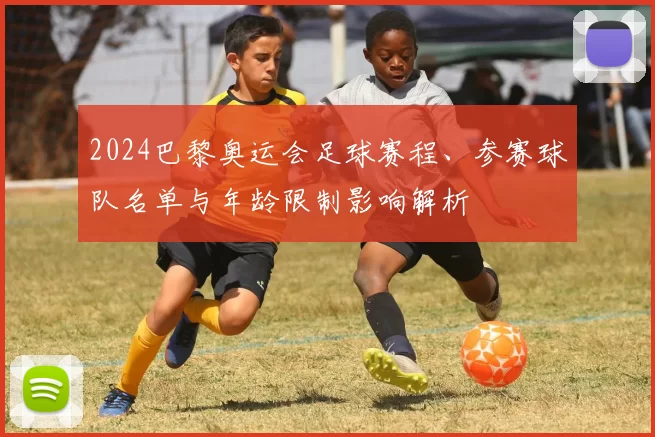2024巴黎奥运会足球赛程、参赛球队名单与年龄限制影响解析