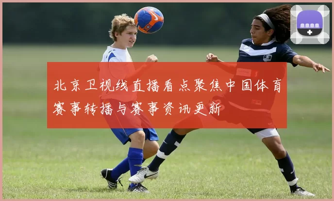 北京卫视线直播看点聚焦中国体育赛事转播与赛事资讯更新