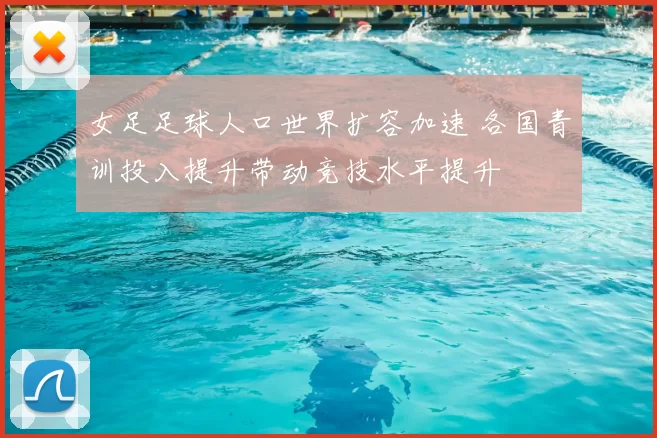 女足足球人口世界扩容加速 各国青训投入提升带动竞技水平提升