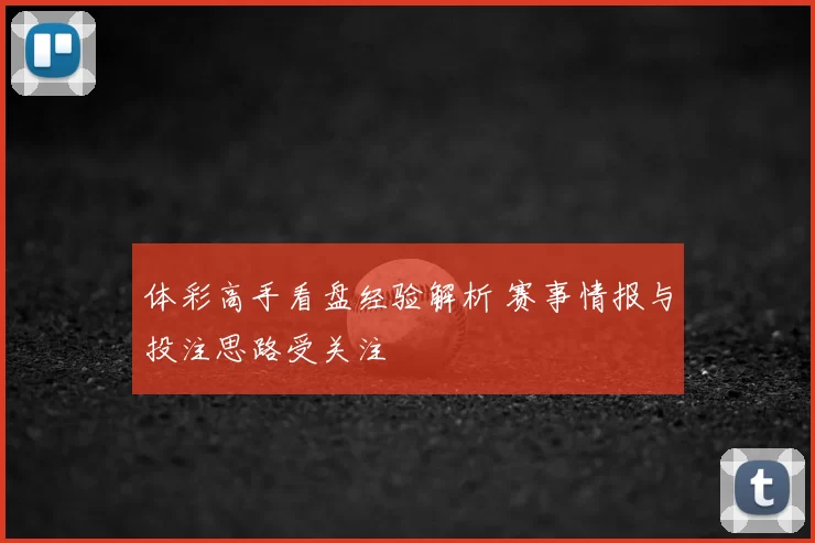 体彩高手看盘经验解析 赛事情报与投注思路受关注