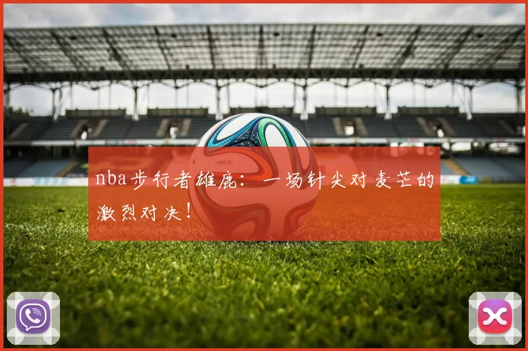 nba步行者雄鹿:一场针尖对麦芒的激烈对决!