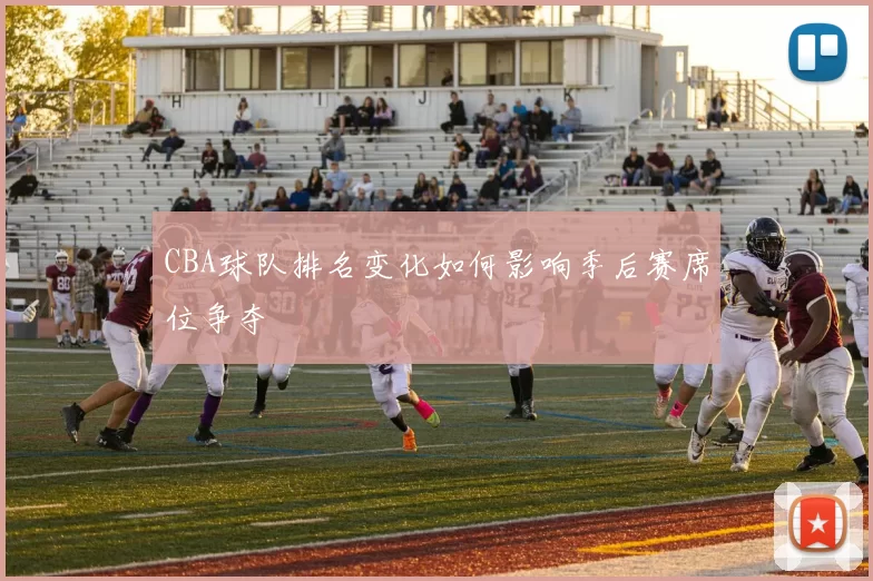 CBA球队排名变化如何影响季后赛席位争夺