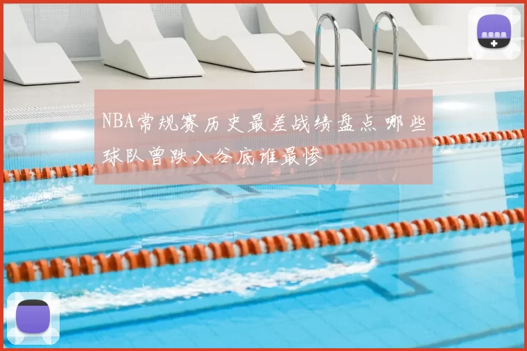 NBA常规赛历史最差战绩盘点 哪些球队曾跌入谷底谁最惨