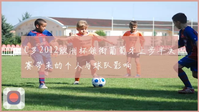 C罗2012欧洲杯领衔葡萄牙止步半决赛带来的个人与球队影响