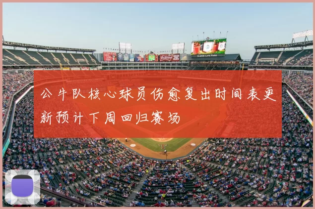 公牛队核心球员伤愈复出时间表更新预计下周回归赛场