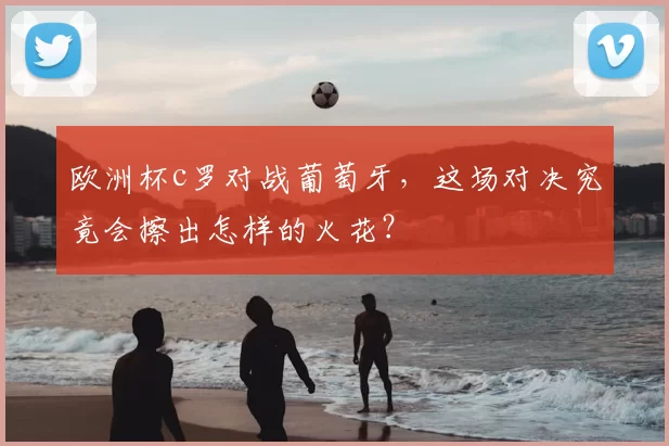 欧洲杯c罗对战葡萄牙,这场对决究竟会擦出怎样的火花?