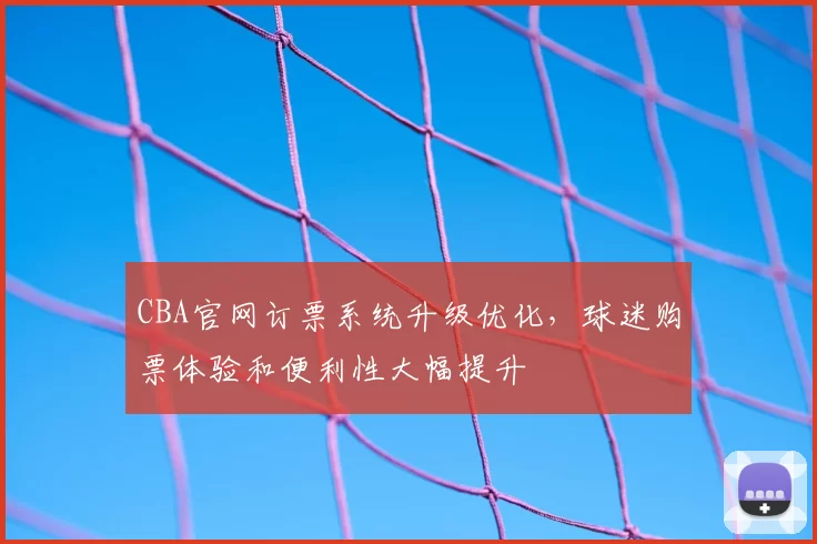CBA官网订票系统升级优化,球迷购票体验和便利性大幅提升