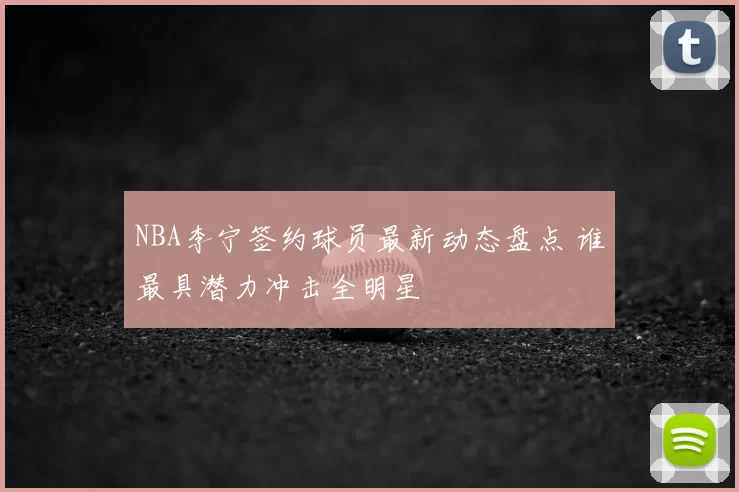 NBA李宁签约球员最新动态盘点 谁最具潜力冲击全明星