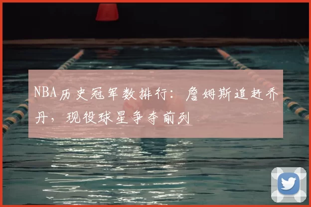 NBA历史冠军数排行：詹姆斯追赶乔丹，现役球星争夺前列