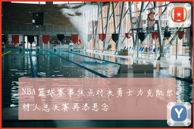 NBA篮球赛事焦点对决勇士力克凯尔特人总决赛再添悬念