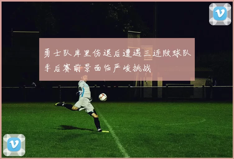 勇士队库里伤退后遭遇三连败球队季后赛前景面临严峻挑战