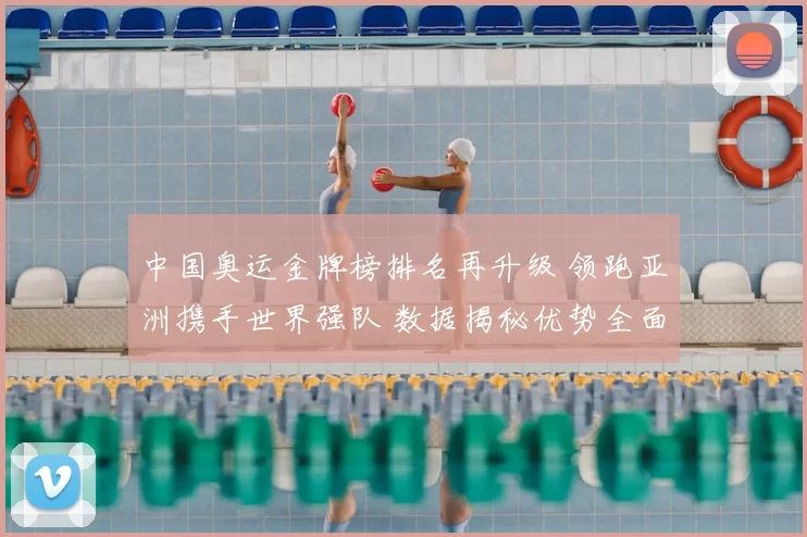 中国奥运金牌榜排名再升级 领跑亚洲携手世界强队 数据揭秘优势全面