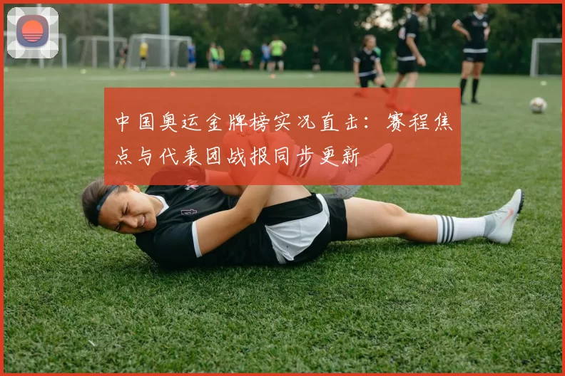 中国奥运金牌榜实况直击：赛程焦点与代表团战报同步更新