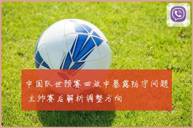 中国队世预赛回放中暴露防守问题 主帅赛后解析调整方向