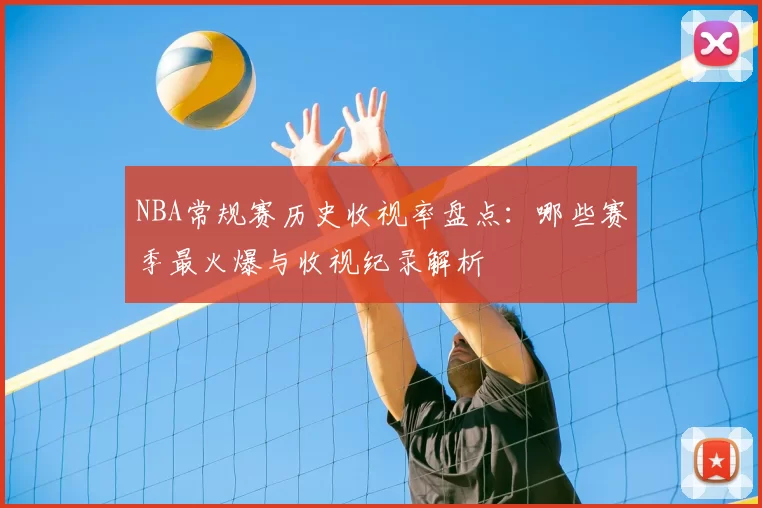 NBA常规赛历史收视率盘点：哪些赛季最火爆与收视纪录解析