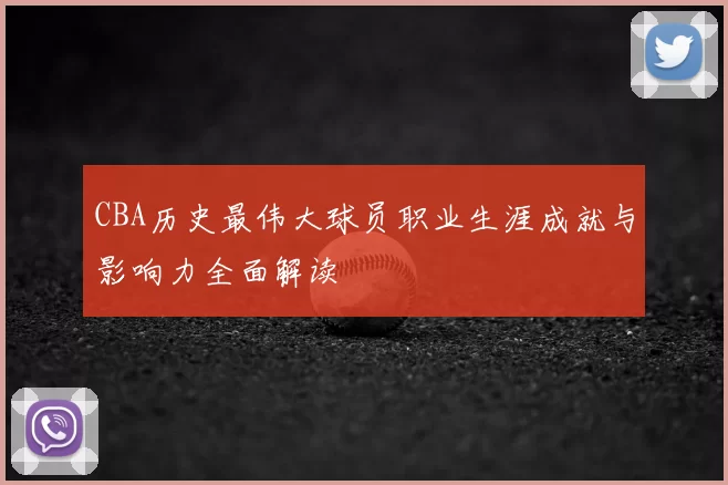 CBA历史最伟大球员职业生涯成就与影响力全面解读