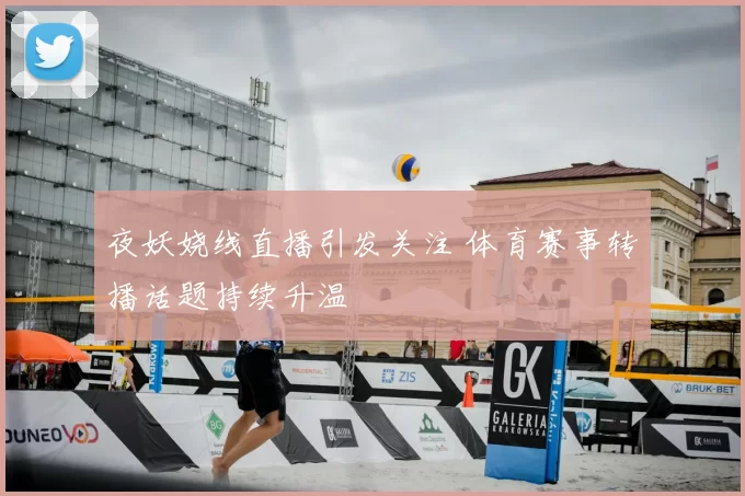 夜妖娆线直播引发关注 体育赛事转播话题持续升温