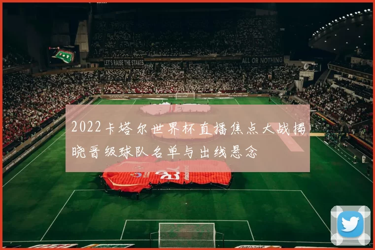 2022卡塔尔世界杯直播焦点大战揭晓晋级球队名单与出线悬念