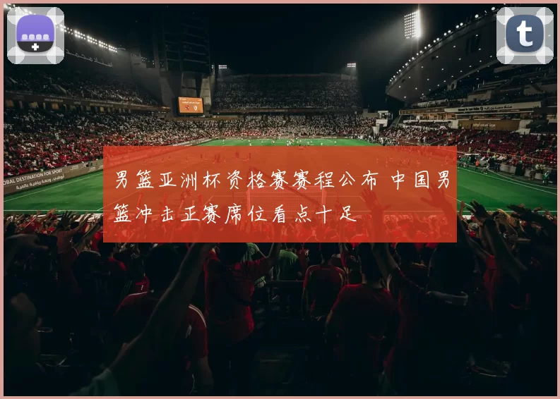 男篮亚洲杯资格赛赛程公布 中国男篮冲击正赛席位看点十足