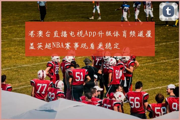 港澳台直播电视App升级体育频道覆盖英超NBA赛事观看更稳定