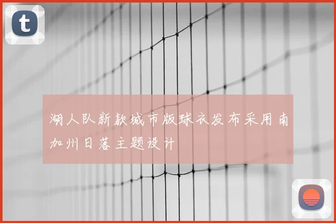 湖人队新款城市版球衣发布采用南加州日落主题设计
