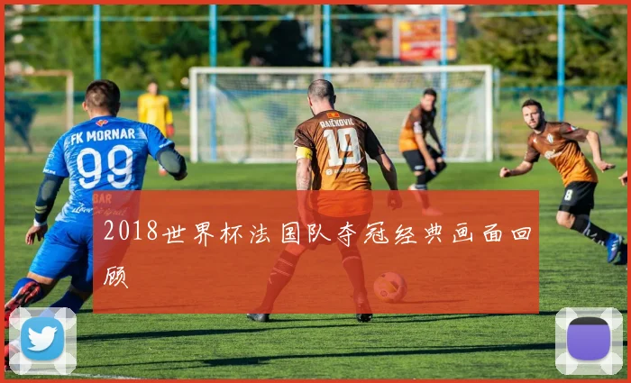 2018世界杯法国队夺冠经典画面回顾