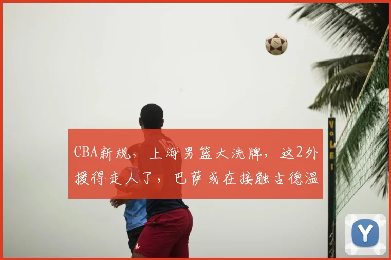 CBA新规，上海男篮大洗牌，这2外援得走人了，巴萨或在接触古德温