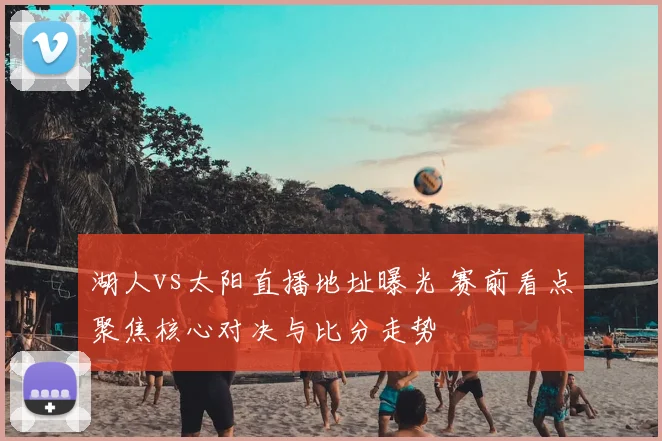 湖人vs太阳直播地址曝光 赛前看点聚焦核心对决与比分走势