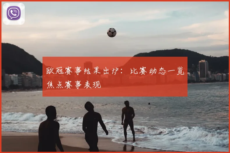 欧冠赛事结果出炉：比赛动态一览焦点赛事表现