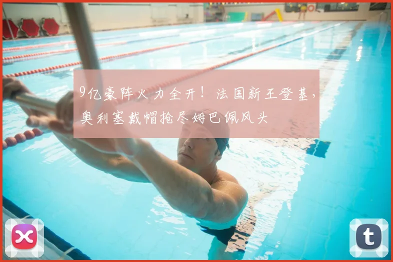 9亿豪阵火力全开！法国新王登基，奥利塞戴帽抢尽姆巴佩风头