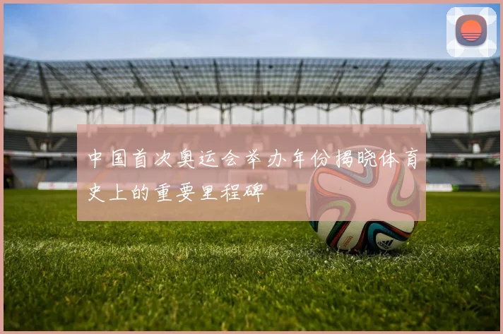 中国首次奥运会举办年份揭晓体育史上的重要里程碑