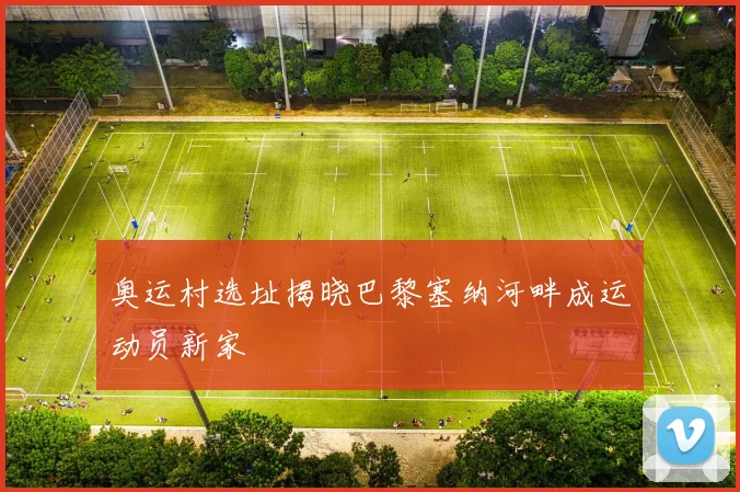 奥运村选址揭晓巴黎塞纳河畔成运动员新家