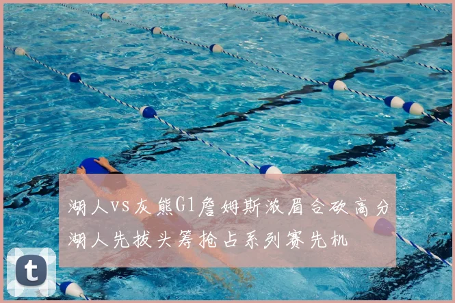 湖人vs灰熊G1詹姆斯浓眉合砍高分湖人先拔头筹抢占系列赛先机