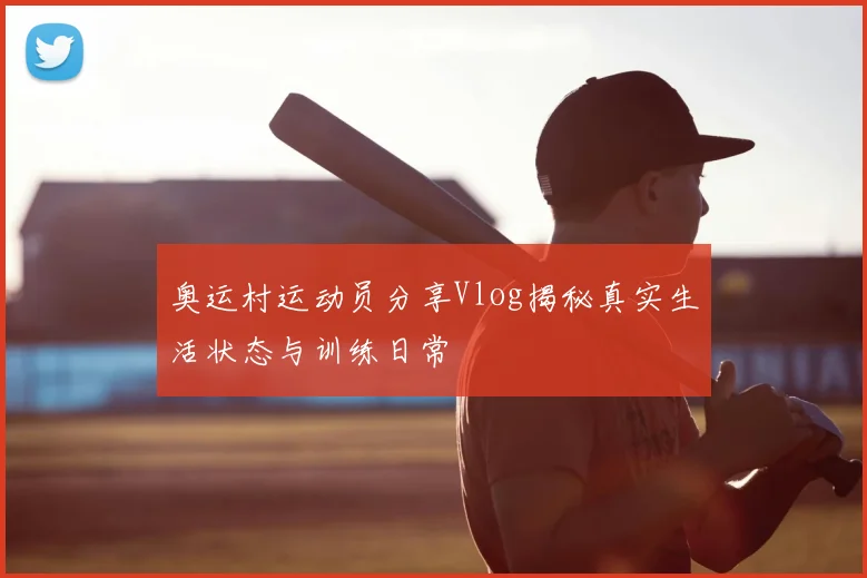 奥运村运动员分享Vlog揭秘真实生活状态与训练日常