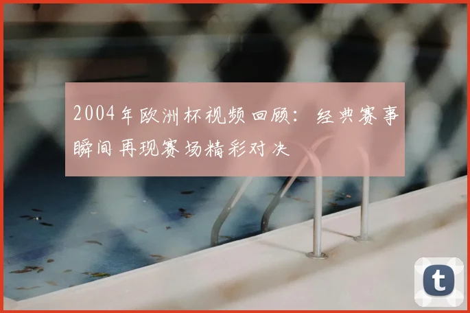 2004年欧洲杯视频回顾：经典赛事瞬间再现赛场精彩对决