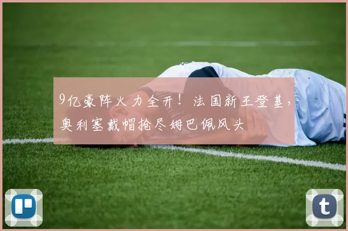 9亿豪阵火力全开!法国新王登基,奥利塞戴帽抢尽姆巴佩风头