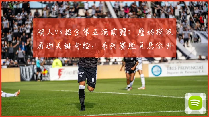 湖人vs掘金第五场前瞻:詹姆斯浓眉迎关键考验,系列赛胜负悬念升级